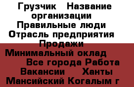 Грузчик › Название организации ­ Правильные люди › Отрасль предприятия ­ Продажи › Минимальный оклад ­ 30 000 - Все города Работа » Вакансии   . Ханты-Мансийский,Когалым г.